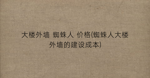 大楼外墙 蜘蛛人 价格(蜘蛛人大楼外墙的建设成本)